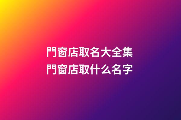 門窗店取名大全集 門窗店取什么名字-第1張-店鋪起名-玄機派